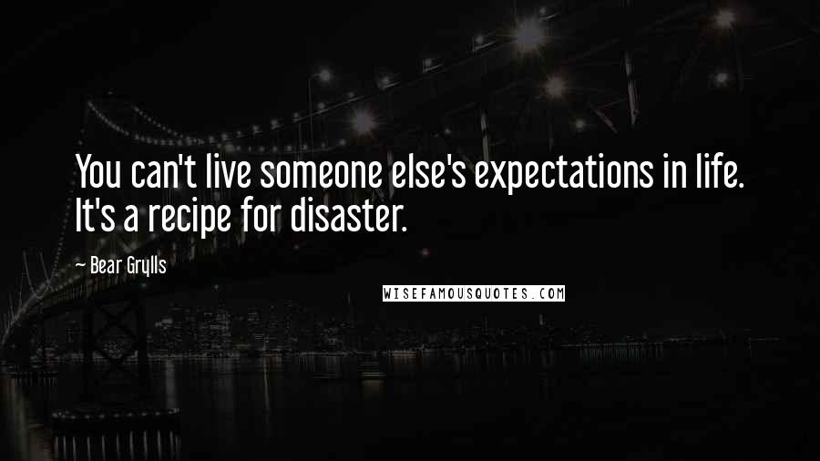 Bear Grylls Quotes: You can't live someone else's expectations in life. It's a recipe for disaster.