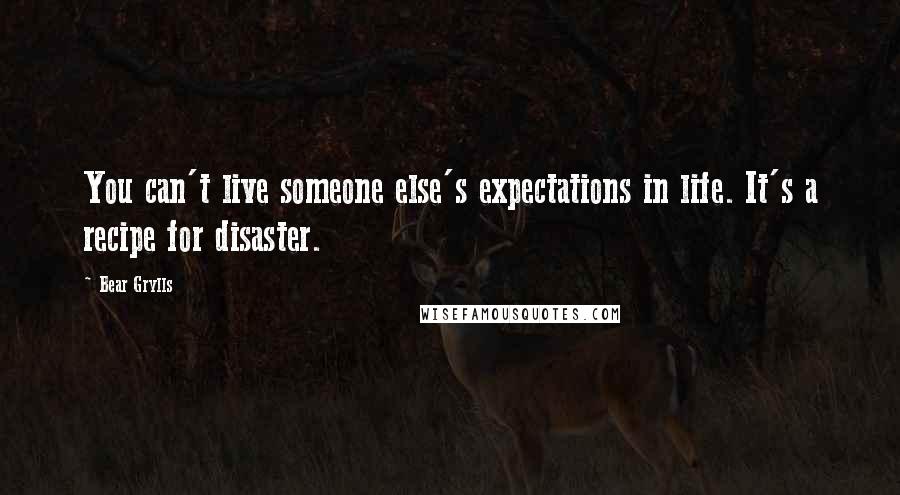 Bear Grylls Quotes: You can't live someone else's expectations in life. It's a recipe for disaster.