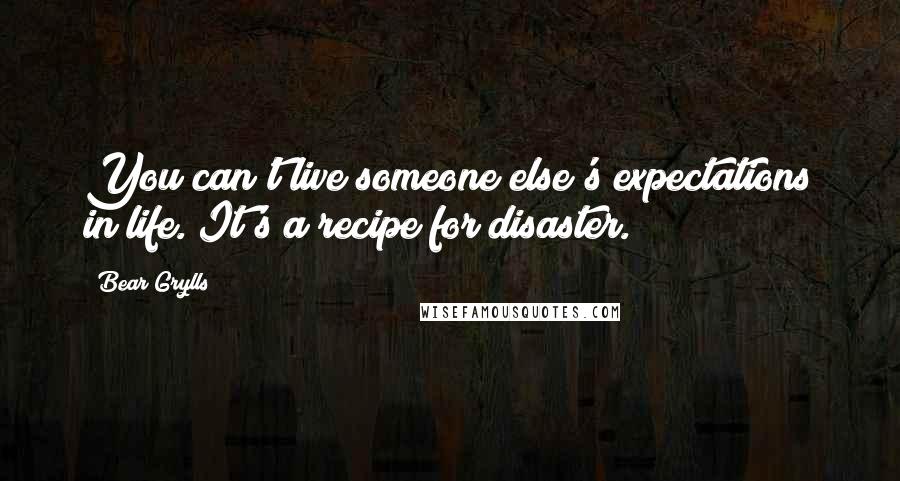 Bear Grylls Quotes: You can't live someone else's expectations in life. It's a recipe for disaster.