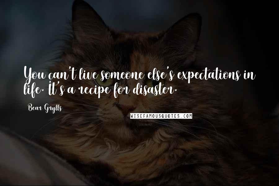 Bear Grylls Quotes: You can't live someone else's expectations in life. It's a recipe for disaster.