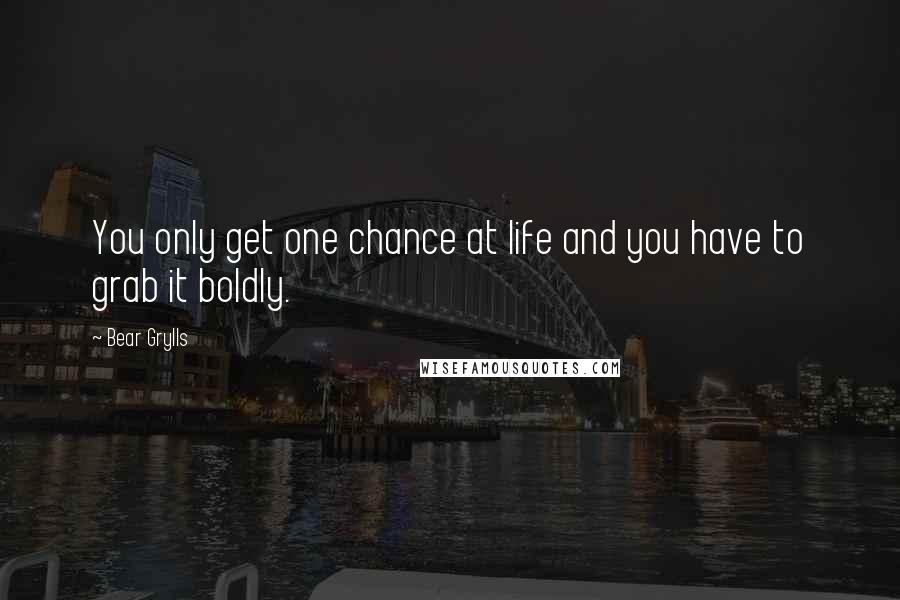 Bear Grylls Quotes: You only get one chance at life and you have to grab it boldly.