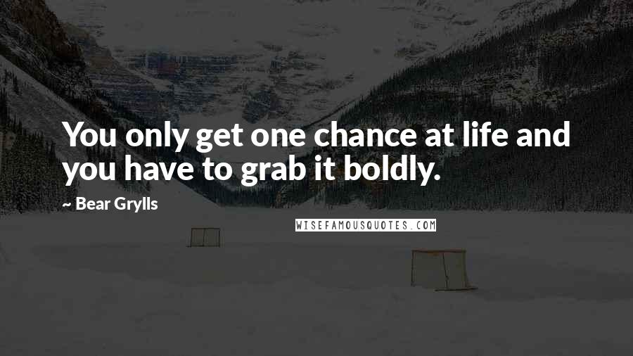 Bear Grylls Quotes: You only get one chance at life and you have to grab it boldly.