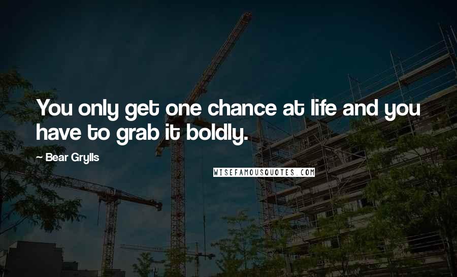 Bear Grylls Quotes: You only get one chance at life and you have to grab it boldly.