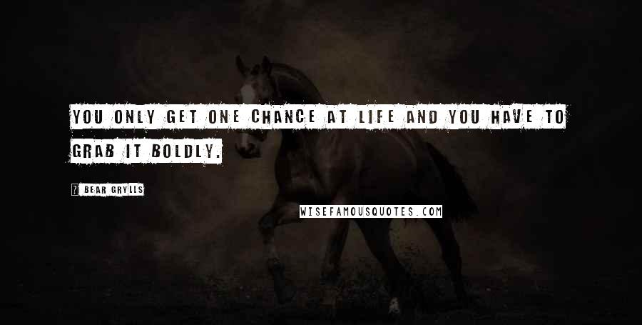 Bear Grylls Quotes: You only get one chance at life and you have to grab it boldly.