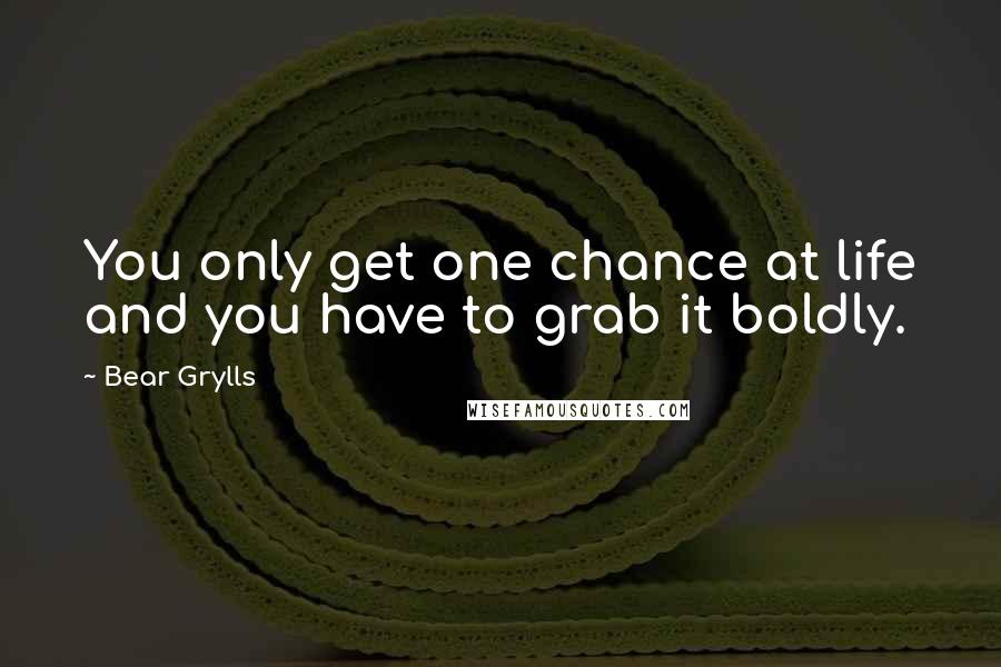 Bear Grylls Quotes: You only get one chance at life and you have to grab it boldly.