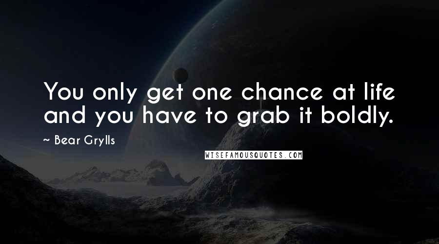 Bear Grylls Quotes: You only get one chance at life and you have to grab it boldly.