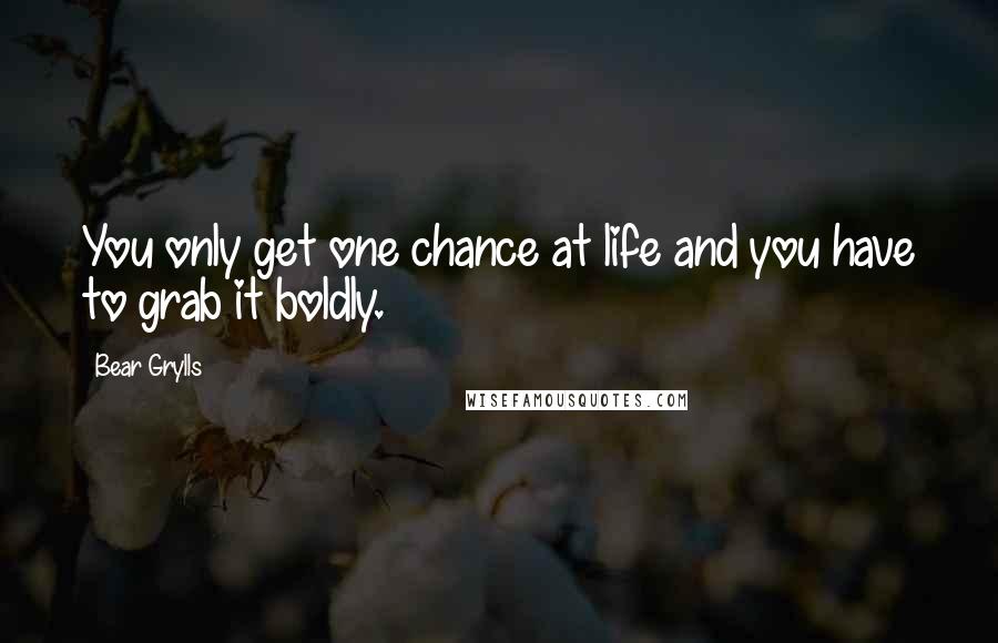 Bear Grylls Quotes: You only get one chance at life and you have to grab it boldly.