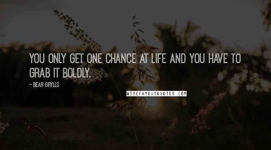 Bear Grylls Quotes: You only get one chance at life and you have to grab it boldly.