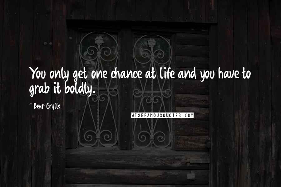 Bear Grylls Quotes: You only get one chance at life and you have to grab it boldly.