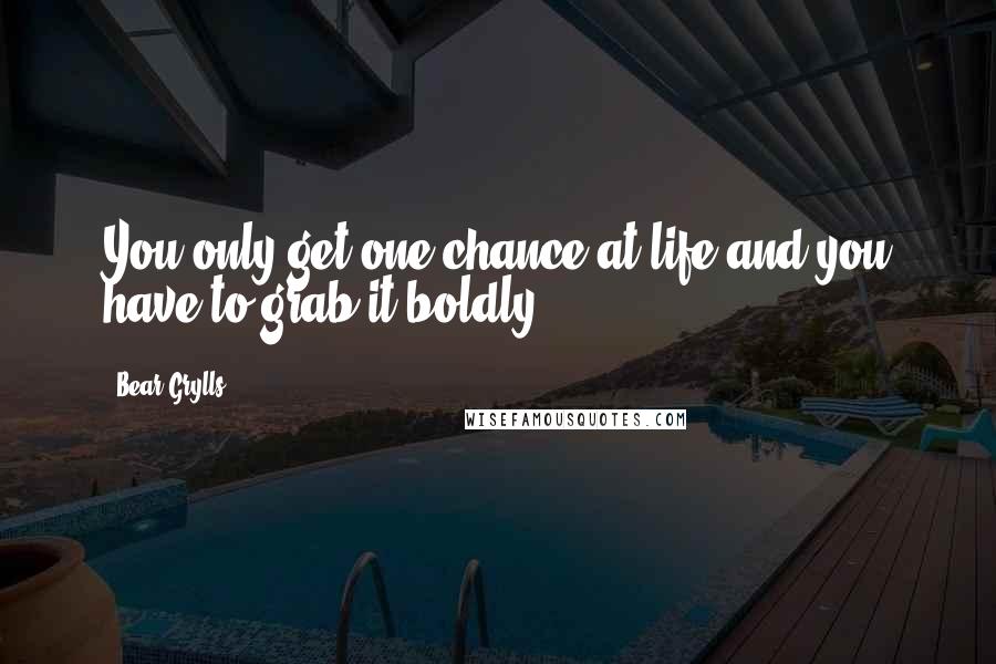 Bear Grylls Quotes: You only get one chance at life and you have to grab it boldly.