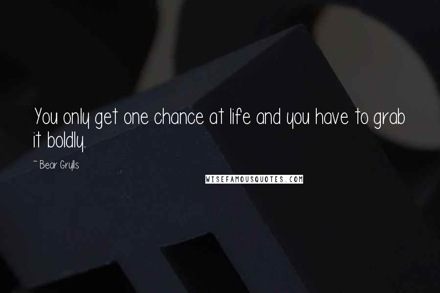 Bear Grylls Quotes: You only get one chance at life and you have to grab it boldly.