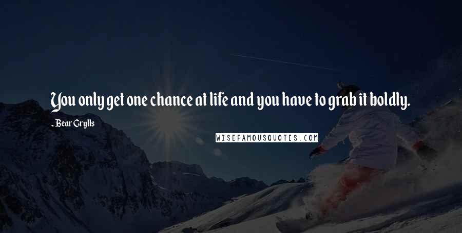 Bear Grylls Quotes: You only get one chance at life and you have to grab it boldly.