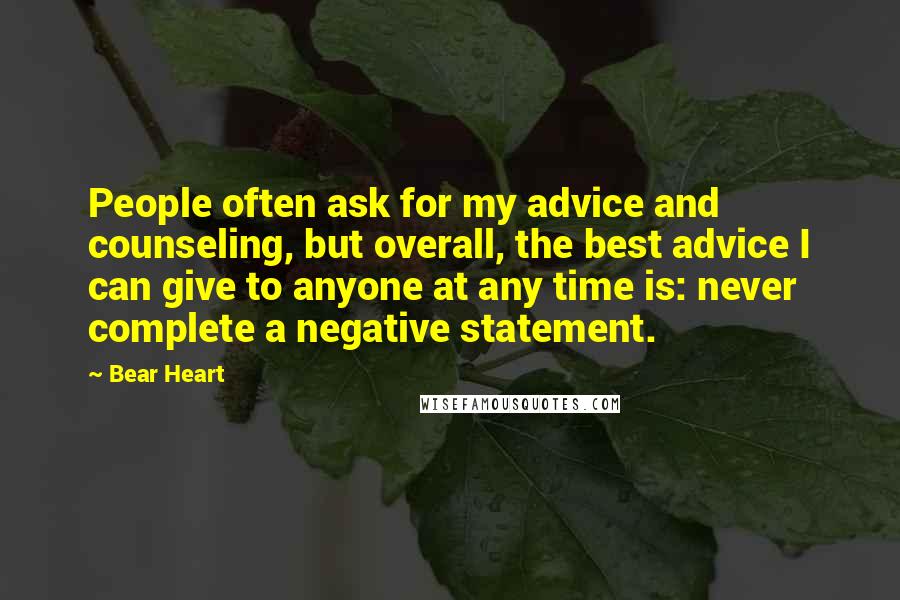 Bear Heart Quotes: People often ask for my advice and counseling, but overall, the best advice I can give to anyone at any time is: never complete a negative statement.