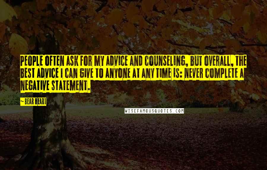 Bear Heart Quotes: People often ask for my advice and counseling, but overall, the best advice I can give to anyone at any time is: never complete a negative statement.