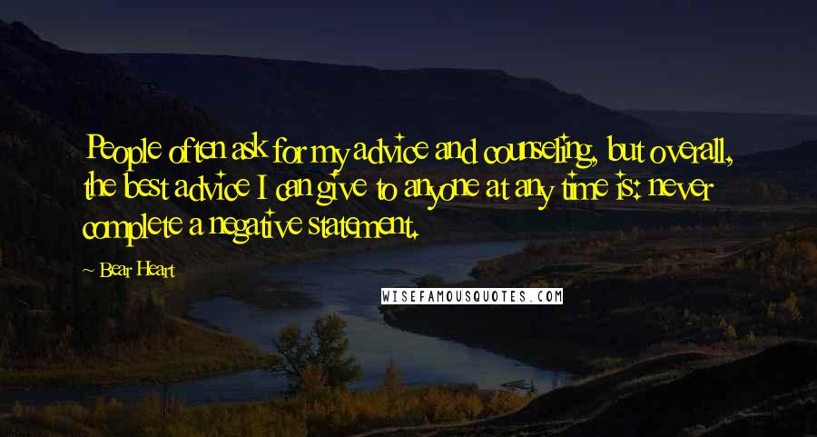 Bear Heart Quotes: People often ask for my advice and counseling, but overall, the best advice I can give to anyone at any time is: never complete a negative statement.