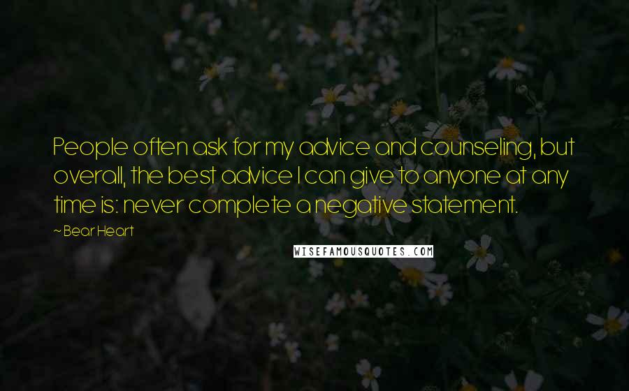Bear Heart Quotes: People often ask for my advice and counseling, but overall, the best advice I can give to anyone at any time is: never complete a negative statement.