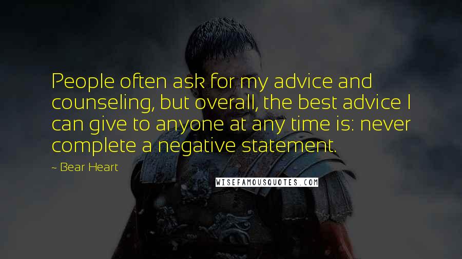 Bear Heart Quotes: People often ask for my advice and counseling, but overall, the best advice I can give to anyone at any time is: never complete a negative statement.