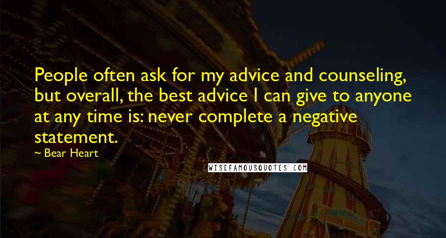 Bear Heart Quotes: People often ask for my advice and counseling, but overall, the best advice I can give to anyone at any time is: never complete a negative statement.
