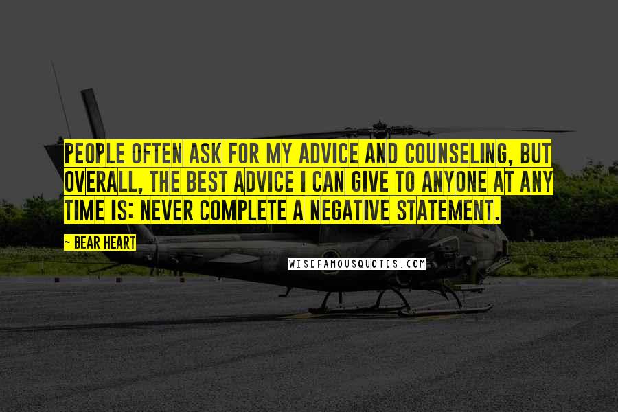 Bear Heart Quotes: People often ask for my advice and counseling, but overall, the best advice I can give to anyone at any time is: never complete a negative statement.