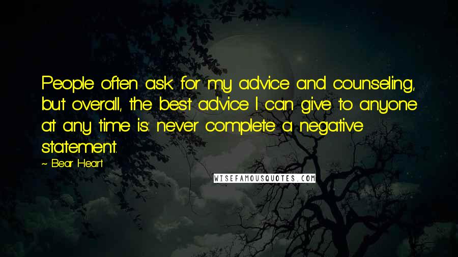 Bear Heart Quotes: People often ask for my advice and counseling, but overall, the best advice I can give to anyone at any time is: never complete a negative statement.