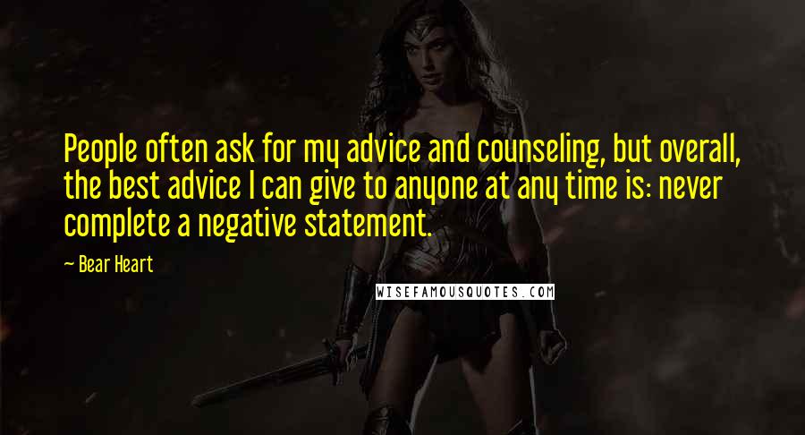 Bear Heart Quotes: People often ask for my advice and counseling, but overall, the best advice I can give to anyone at any time is: never complete a negative statement.