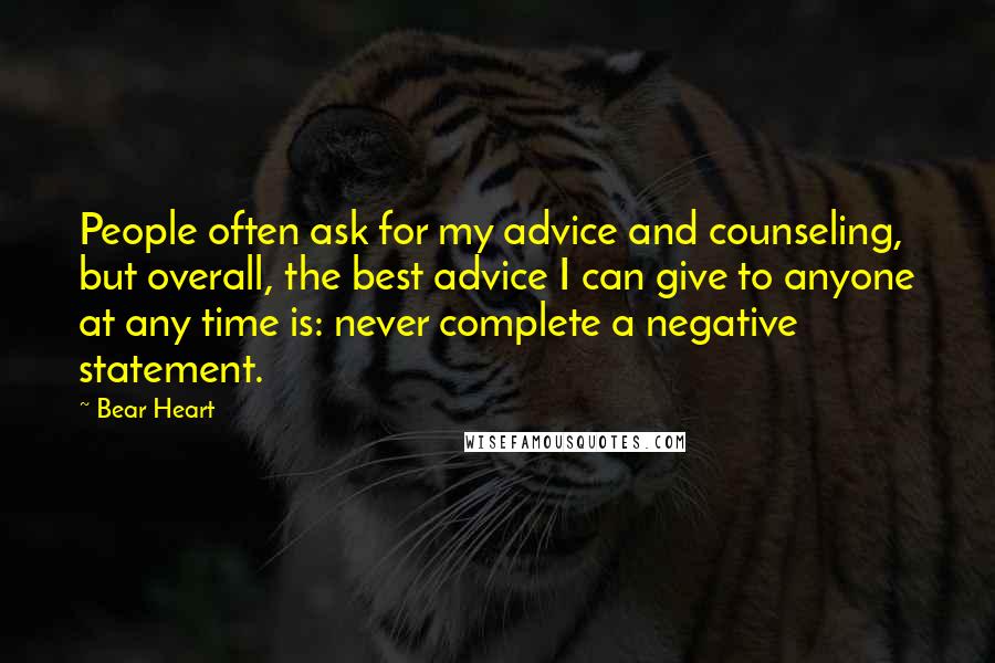 Bear Heart Quotes: People often ask for my advice and counseling, but overall, the best advice I can give to anyone at any time is: never complete a negative statement.