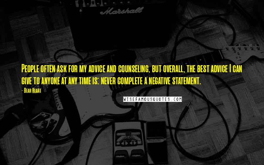 Bear Heart Quotes: People often ask for my advice and counseling, but overall, the best advice I can give to anyone at any time is: never complete a negative statement.