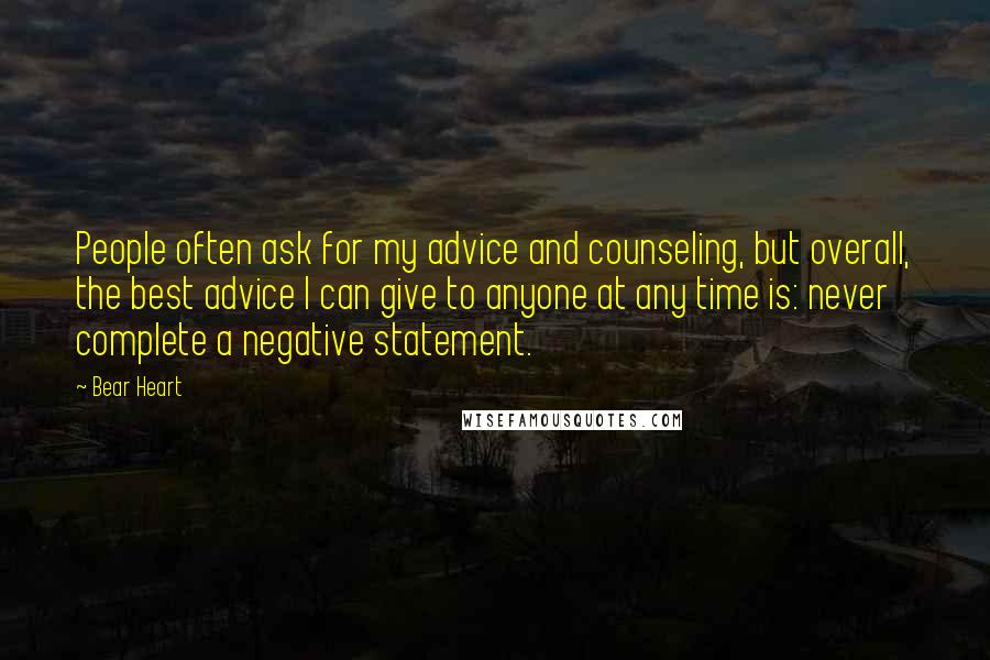 Bear Heart Quotes: People often ask for my advice and counseling, but overall, the best advice I can give to anyone at any time is: never complete a negative statement.