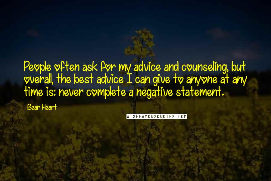 Bear Heart Quotes: People often ask for my advice and counseling, but overall, the best advice I can give to anyone at any time is: never complete a negative statement.
