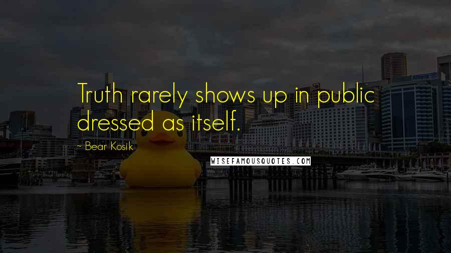 Bear Kosik Quotes: Truth rarely shows up in public dressed as itself.