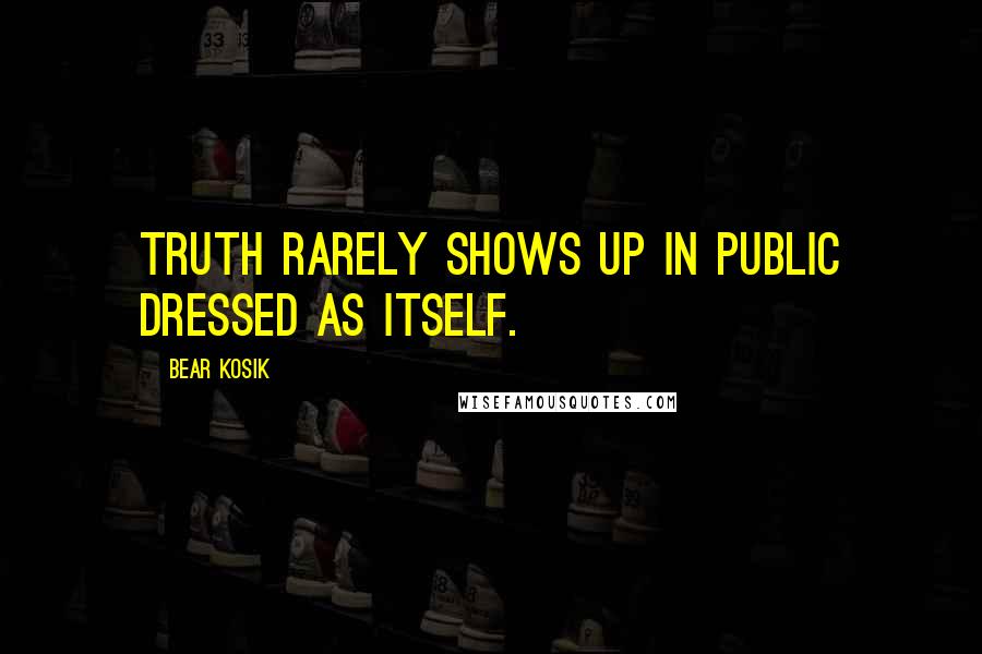 Bear Kosik Quotes: Truth rarely shows up in public dressed as itself.