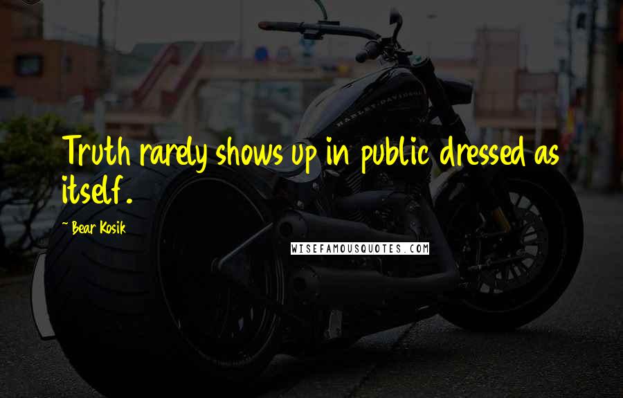 Bear Kosik Quotes: Truth rarely shows up in public dressed as itself.