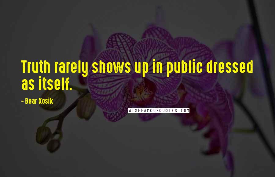 Bear Kosik Quotes: Truth rarely shows up in public dressed as itself.