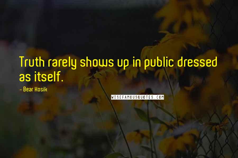 Bear Kosik Quotes: Truth rarely shows up in public dressed as itself.