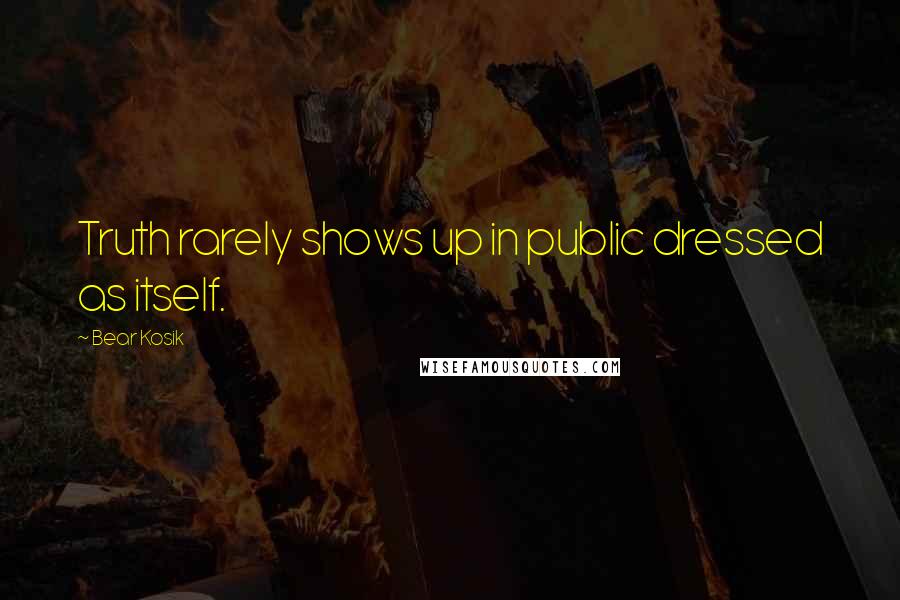 Bear Kosik Quotes: Truth rarely shows up in public dressed as itself.