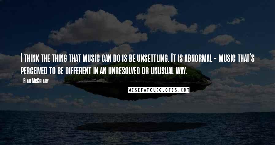 Bear McCreary Quotes: I think the thing that music can do is be unsettling. It is abnormal - music that's perceived to be different in an unresolved or unusual way.