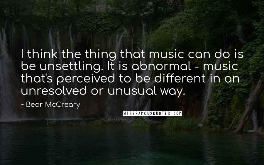 Bear McCreary Quotes: I think the thing that music can do is be unsettling. It is abnormal - music that's perceived to be different in an unresolved or unusual way.
