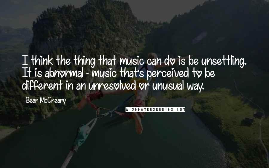 Bear McCreary Quotes: I think the thing that music can do is be unsettling. It is abnormal - music that's perceived to be different in an unresolved or unusual way.
