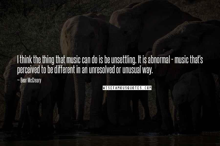 Bear McCreary Quotes: I think the thing that music can do is be unsettling. It is abnormal - music that's perceived to be different in an unresolved or unusual way.