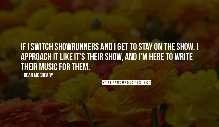Bear McCreary Quotes: If I switch showrunners and I get to stay on the show, I approach it like it's their show, and I'm here to write their music for them.