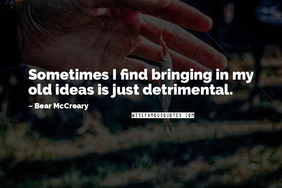 Bear McCreary Quotes: Sometimes I find bringing in my old ideas is just detrimental.