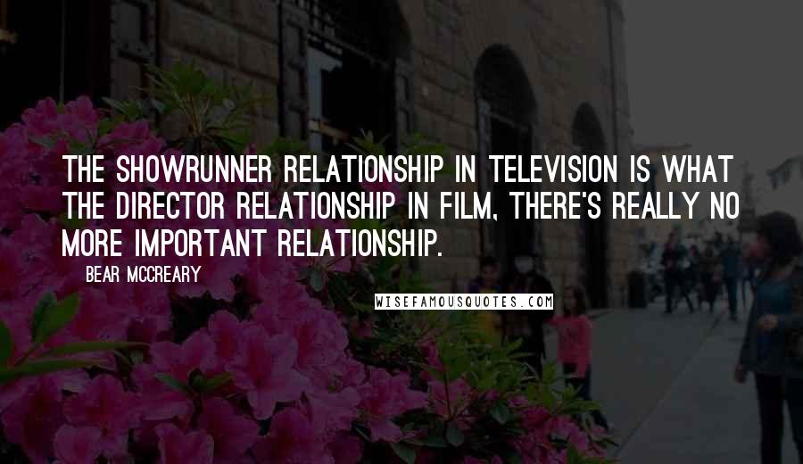 Bear McCreary Quotes: The showrunner relationship in television is what the director relationship in film, there's really no more important relationship.