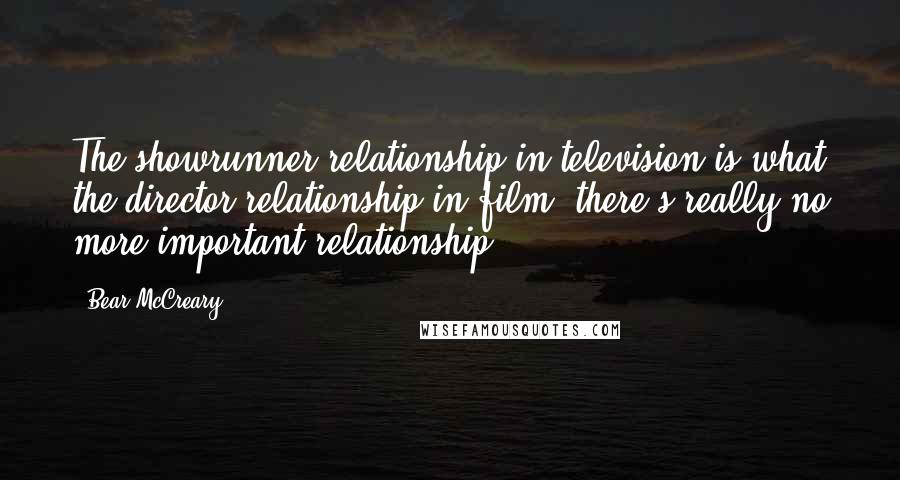Bear McCreary Quotes: The showrunner relationship in television is what the director relationship in film, there's really no more important relationship.