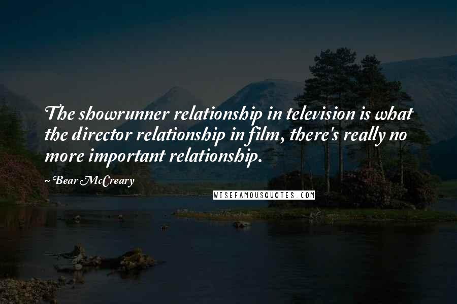 Bear McCreary Quotes: The showrunner relationship in television is what the director relationship in film, there's really no more important relationship.