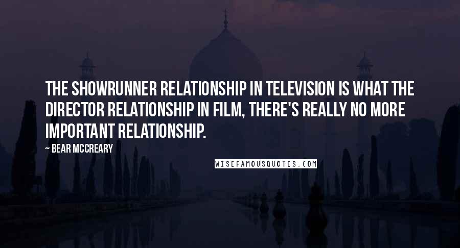 Bear McCreary Quotes: The showrunner relationship in television is what the director relationship in film, there's really no more important relationship.