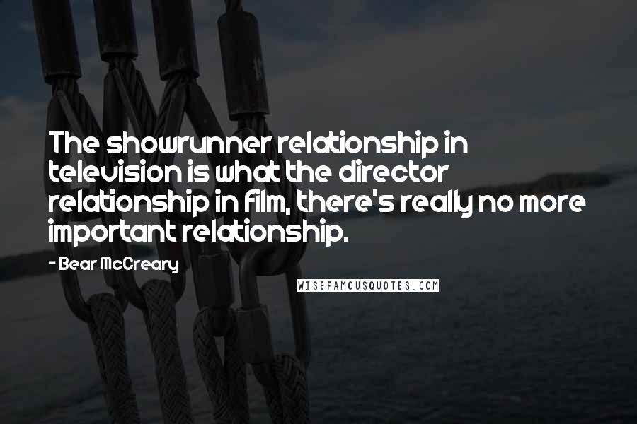 Bear McCreary Quotes: The showrunner relationship in television is what the director relationship in film, there's really no more important relationship.