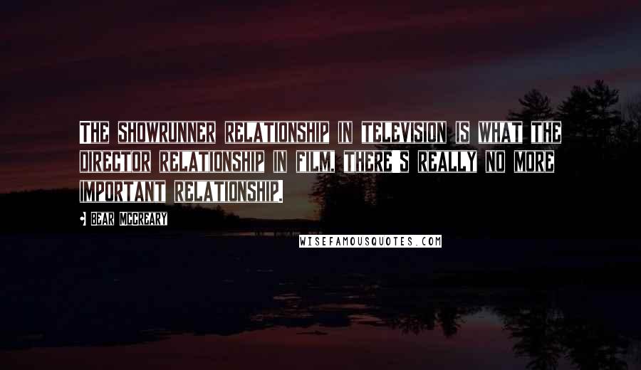 Bear McCreary Quotes: The showrunner relationship in television is what the director relationship in film, there's really no more important relationship.