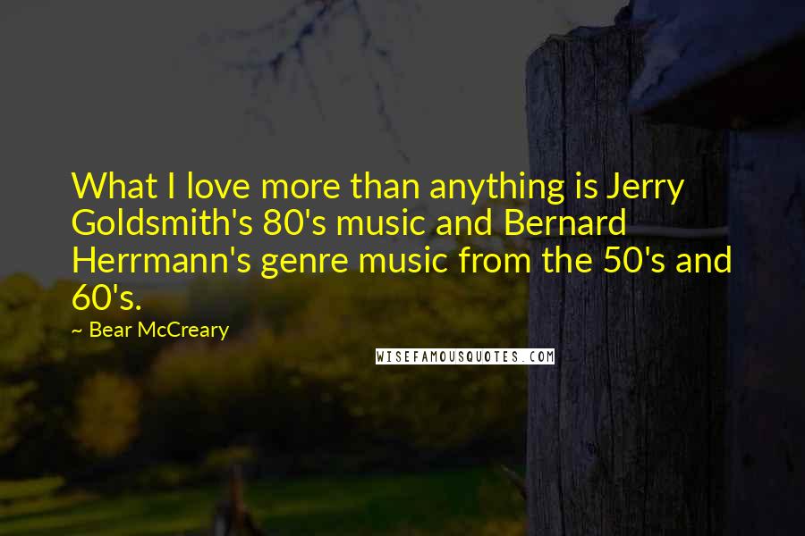 Bear McCreary Quotes: What I love more than anything is Jerry Goldsmith's 80's music and Bernard Herrmann's genre music from the 50's and 60's.