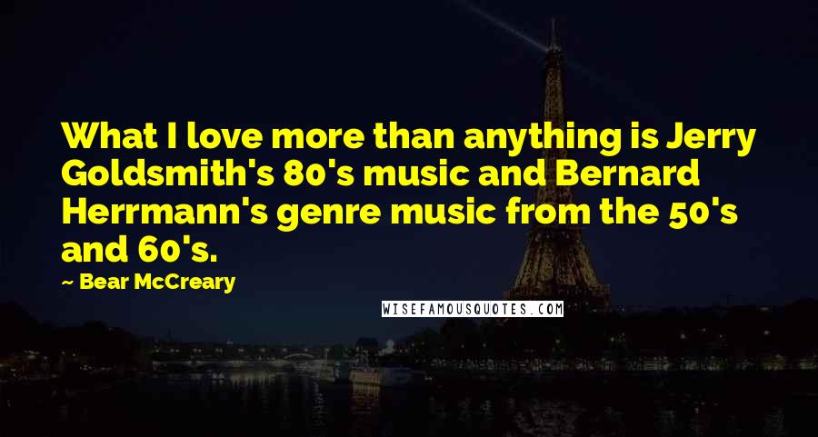 Bear McCreary Quotes: What I love more than anything is Jerry Goldsmith's 80's music and Bernard Herrmann's genre music from the 50's and 60's.