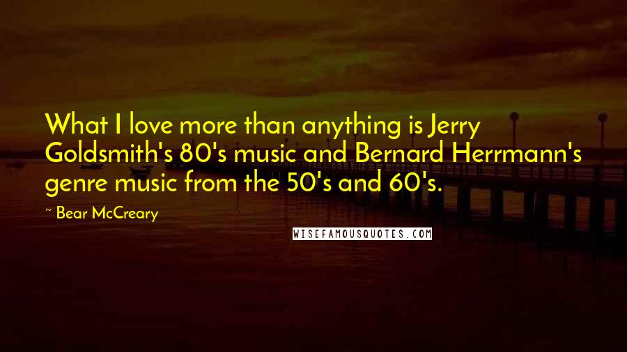 Bear McCreary Quotes: What I love more than anything is Jerry Goldsmith's 80's music and Bernard Herrmann's genre music from the 50's and 60's.